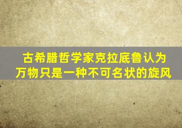 古希腊哲学家克拉底鲁认为万物只是一种不可名状的旋风