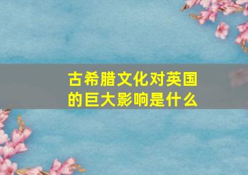 古希腊文化对英国的巨大影响是什么