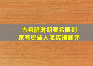 古希腊时期著名雕刻家有哪些人呢英语翻译