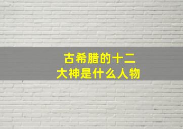 古希腊的十二大神是什么人物