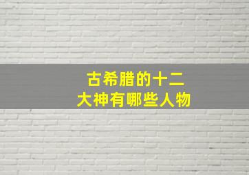 古希腊的十二大神有哪些人物