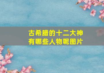 古希腊的十二大神有哪些人物呢图片