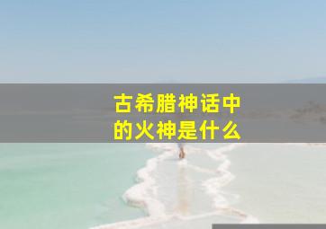 古希腊神话中的火神是什么