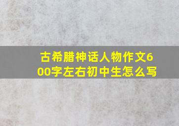 古希腊神话人物作文600字左右初中生怎么写