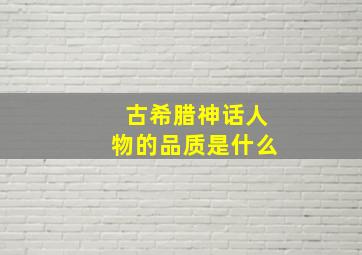 古希腊神话人物的品质是什么