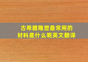 古希腊雕塑最常用的材料是什么呢英文翻译