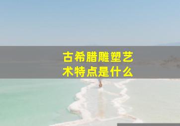 古希腊雕塑艺术特点是什么