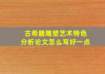 古希腊雕塑艺术特色分析论文怎么写好一点