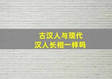 古汉人与现代汉人长相一样吗