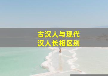 古汉人与现代汉人长相区别