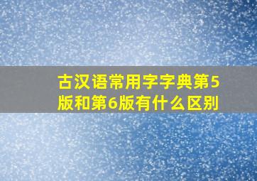 古汉语常用字字典第5版和第6版有什么区别