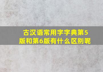 古汉语常用字字典第5版和第6版有什么区别呢