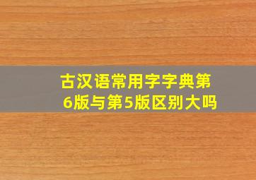 古汉语常用字字典第6版与第5版区别大吗