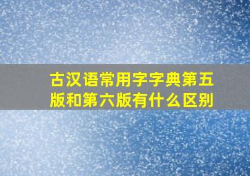 古汉语常用字字典第五版和第六版有什么区别