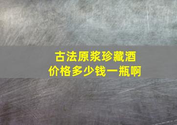 古法原浆珍藏酒价格多少钱一瓶啊