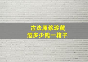 古法原浆珍藏酒多少钱一箱子