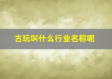 古玩叫什么行业名称呢