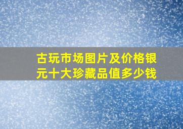 古玩市场图片及价格银元十大珍藏品值多少钱