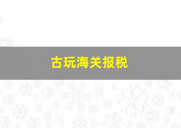 古玩海关报税