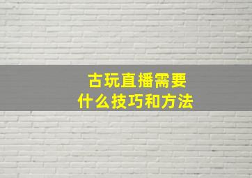 古玩直播需要什么技巧和方法