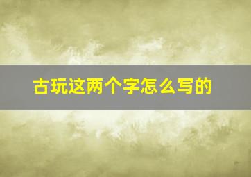 古玩这两个字怎么写的