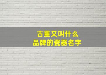 古董又叫什么品牌的瓷器名字