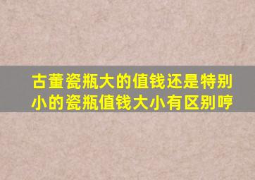 古董瓷瓶大的值钱还是特别小的瓷瓶值钱大小有区别哼