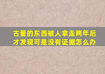 古董的东西被人拿走两年后才发现可是没有证据怎么办