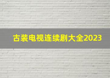 古装电视连续剧大全2023