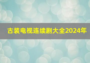 古装电视连续剧大全2024年