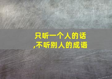 只听一个人的话,不听别人的成语