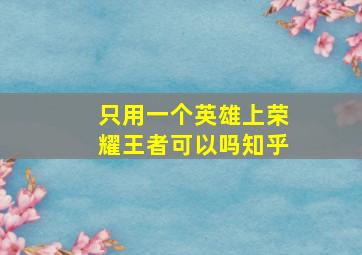 只用一个英雄上荣耀王者可以吗知乎