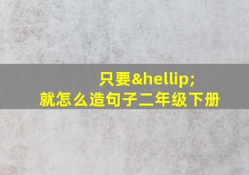 只要…就怎么造句子二年级下册