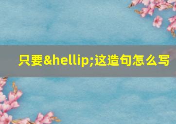 只要…这造句怎么写