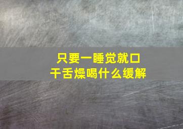 只要一睡觉就口干舌燥喝什么缓解