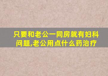 只要和老公一同房就有妇科问题,老公用点什么药治疗