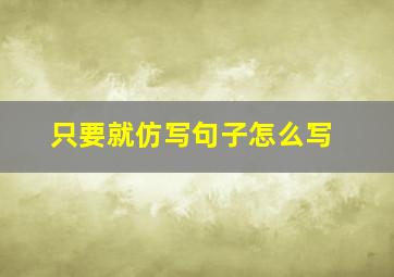 只要就仿写句子怎么写