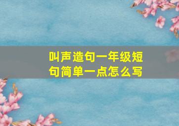 叫声造句一年级短句简单一点怎么写