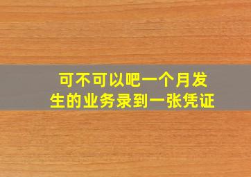 可不可以吧一个月发生的业务录到一张凭证