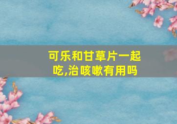 可乐和甘草片一起吃,治咳嗽有用吗