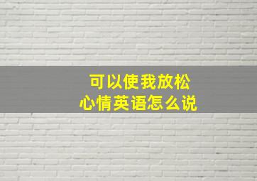 可以使我放松心情英语怎么说