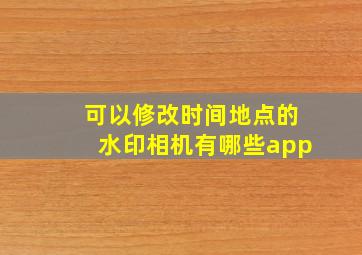 可以修改时间地点的水印相机有哪些app