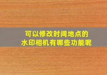 可以修改时间地点的水印相机有哪些功能呢