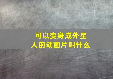 可以变身成外星人的动画片叫什么