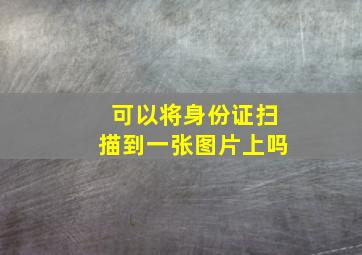 可以将身份证扫描到一张图片上吗