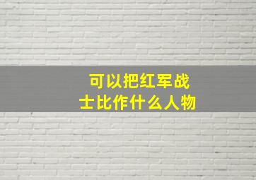 可以把红军战士比作什么人物