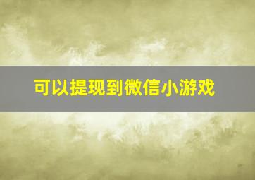 可以提现到微信小游戏