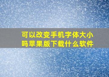 可以改变手机字体大小吗苹果版下载什么软件