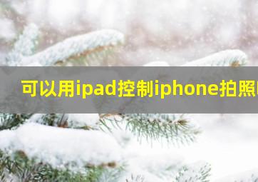 可以用ipad控制iphone拍照吗