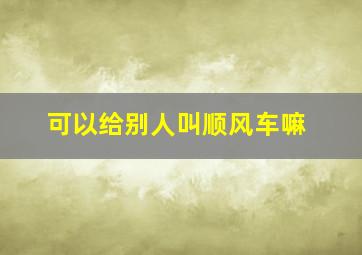 可以给别人叫顺风车嘛